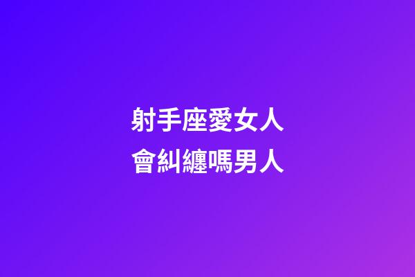 射手座愛女人會糾纏嗎男人-第1張-星座運勢-玄機派