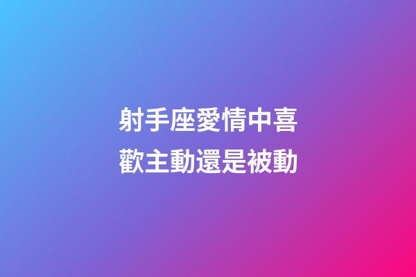射手座愛情中喜歡主動還是被動-第1張-星座運勢-玄機派