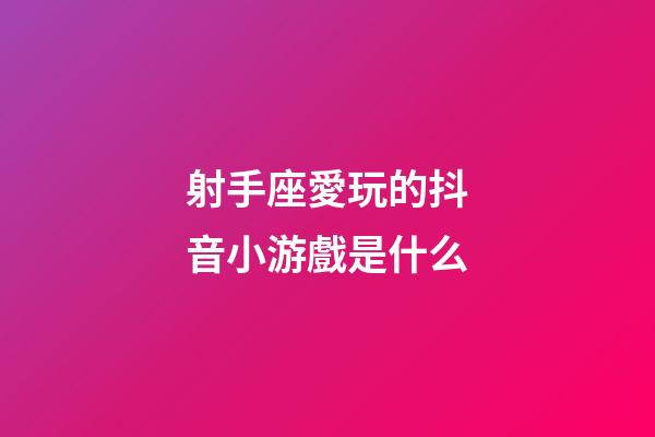 射手座愛玩的抖音小游戲是什么