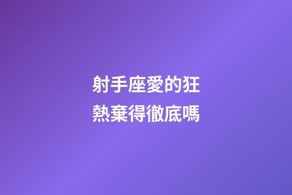 射手座愛的狂熱棄得徹底嗎-第1張-星座運勢-玄機派