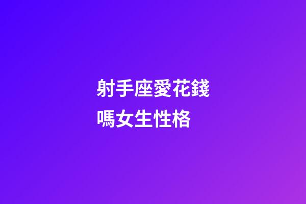 射手座愛花錢嗎女生性格-第1張-星座運勢-玄機派