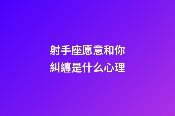射手座愿意和你糾纏是什么心理-第1張-星座運勢-玄機派