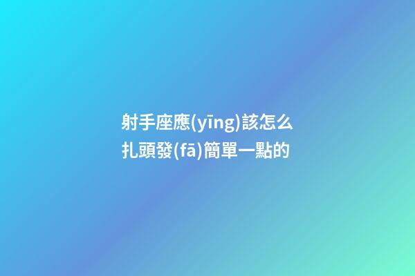 射手座應(yīng)該怎么扎頭發(fā)簡單一點的-第1張-星座運勢-玄機派