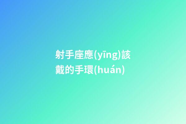 射手座應(yīng)該戴的手環(huán)-第1張-星座運勢-玄機派