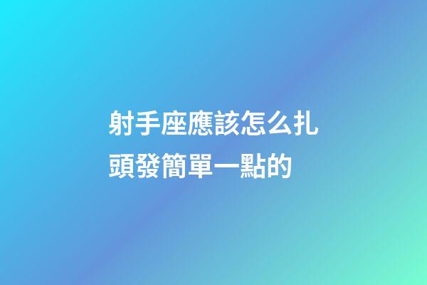 射手座應該怎么扎頭發簡單一點的-第1張-星座運勢-玄機派