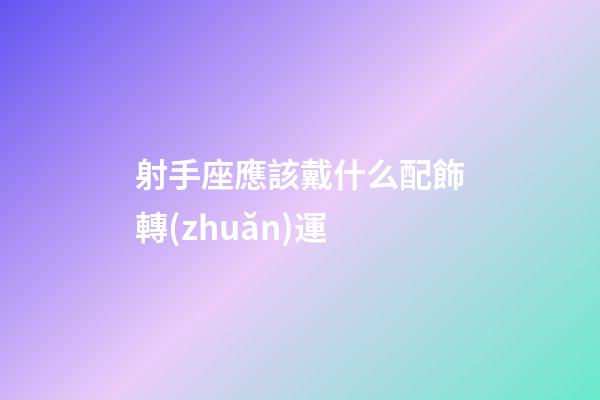 射手座應該戴什么配飾轉(zhuǎn)運-第1張-星座運勢-玄機派