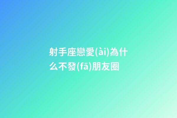 射手座戀愛(ài)為什么不發(fā)朋友圈