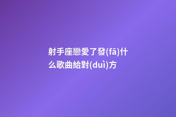 射手座戀愛了發(fā)什么歌曲給對(duì)方-第1張-星座運(yùn)勢(shì)-玄機(jī)派