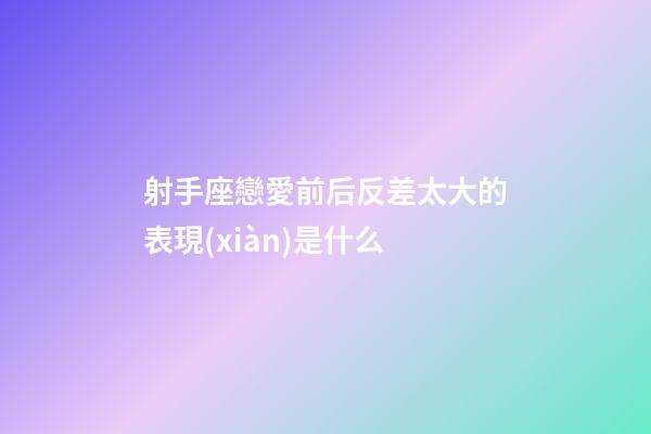 射手座戀愛前后反差太大的表現(xiàn)是什么