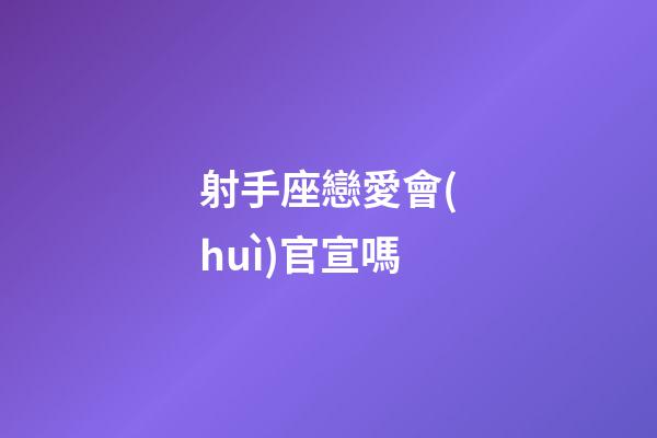 射手座戀愛會(huì)官宣嗎-第1張-星座運(yùn)勢(shì)-玄機(jī)派