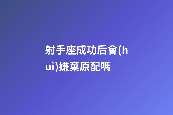 射手座成功后會(huì)嫌棄原配嗎-第1張-星座運(yùn)勢(shì)-玄機(jī)派