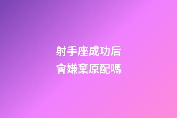 射手座成功后會嫌棄原配嗎-第1張-星座運勢-玄機派