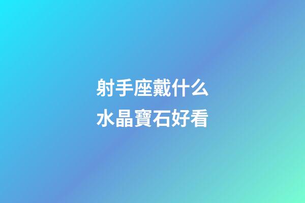 射手座戴什么水晶寶石好看-第1張-星座運勢-玄機派