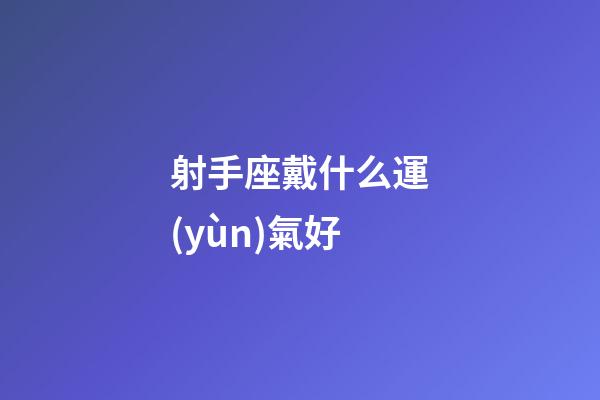 射手座戴什么運(yùn)氣好-第1張-星座運(yùn)勢(shì)-玄機(jī)派