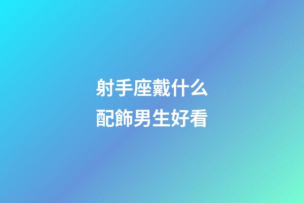射手座戴什么配飾男生好看-第1張-星座運(yùn)勢-玄機(jī)派