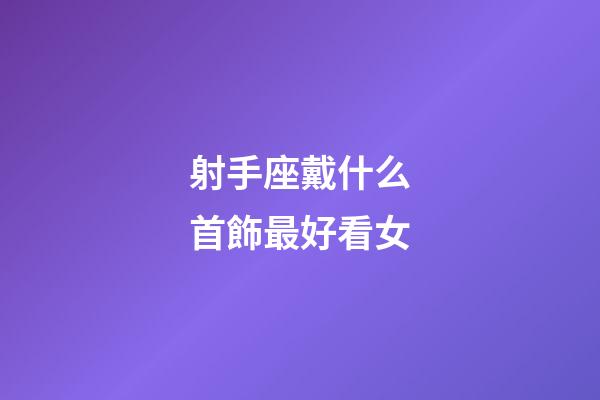 射手座戴什么首飾最好看女-第1張-星座運勢-玄機派