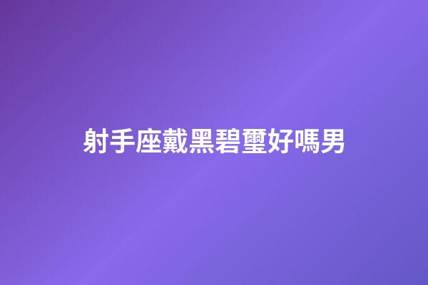 射手座戴黑碧璽好嗎男-第1張-星座運勢-玄機派