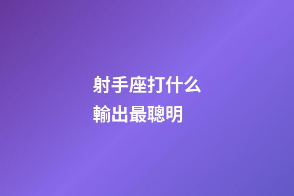 射手座打什么輸出最聰明-第1張-星座運勢-玄機派