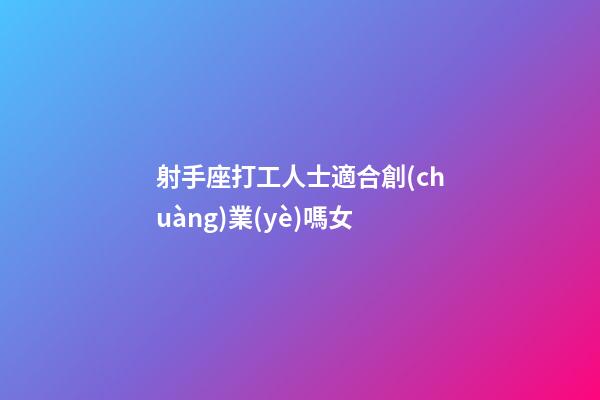 射手座打工人士適合創(chuàng)業(yè)嗎女-第1張-星座運(yùn)勢(shì)-玄機(jī)派