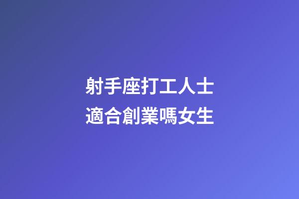 射手座打工人士適合創業嗎女生-第1張-星座運勢-玄機派