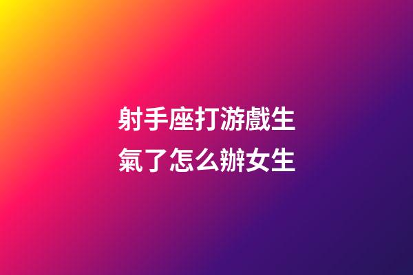 射手座打游戲生氣了怎么辦女生-第1張-星座運(yùn)勢(shì)-玄機(jī)派