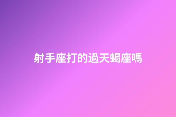 射手座打的過天蝎座嗎-第1張-星座運(yùn)勢-玄機(jī)派