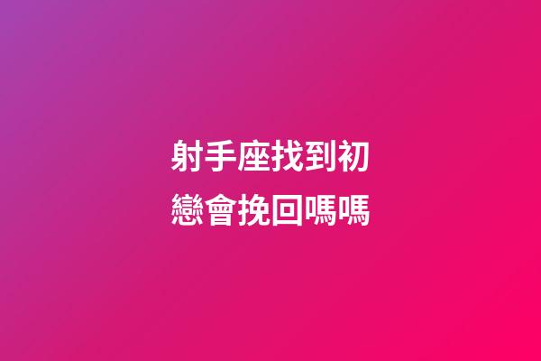 射手座找到初戀會挽回嗎嗎-第1張-星座運(yùn)勢-玄機(jī)派