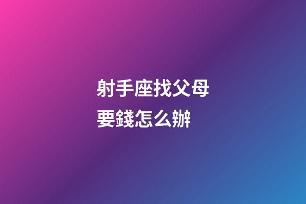 射手座找父母要錢怎么辦-第1張-星座運勢-玄機派