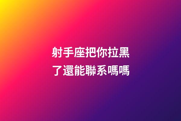 射手座把你拉黑了還能聯系嗎嗎-第1張-星座運勢-玄機派