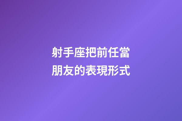 射手座把前任當朋友的表現形式-第1張-星座運勢-玄機派