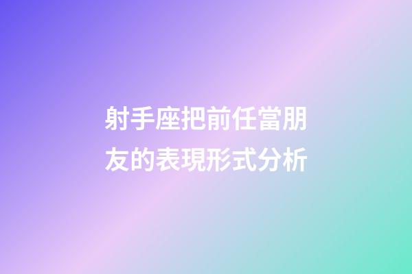 射手座把前任當朋友的表現形式分析-第1張-星座運勢-玄機派
