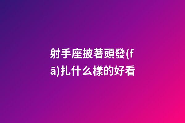 射手座披著頭發(fā)扎什么樣的好看-第1張-星座運勢-玄機派