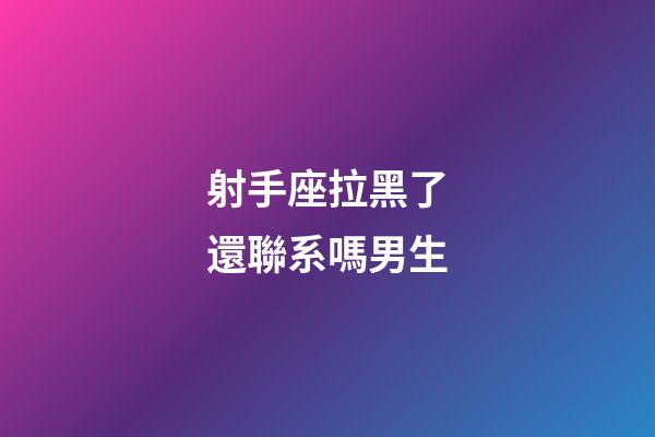 射手座拉黑了還聯系嗎男生-第1張-星座運勢-玄機派