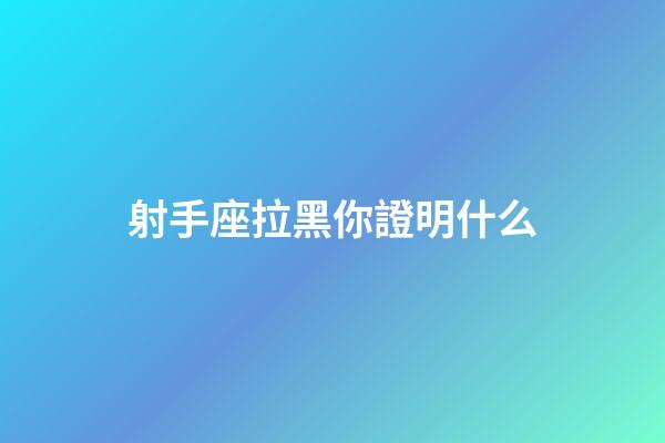 射手座拉黑你證明什么-第1張-星座運勢-玄機派