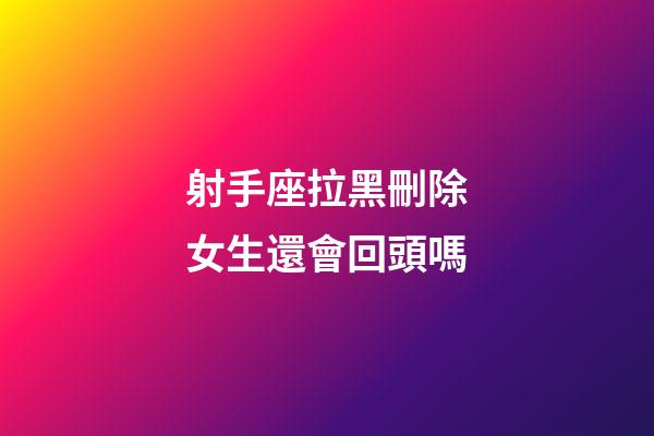 射手座拉黑刪除女生還會回頭嗎-第1張-星座運勢-玄機派