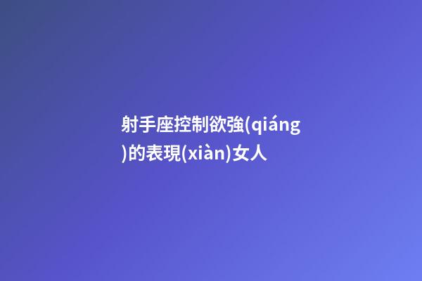 射手座控制欲強(qiáng)的表現(xiàn)女人-第1張-星座運(yùn)勢(shì)-玄機(jī)派