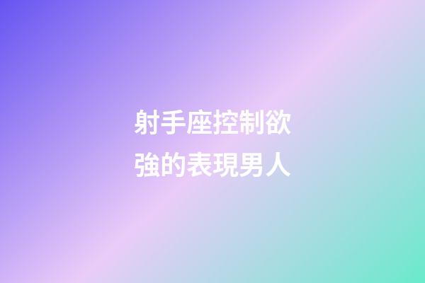 射手座控制欲強的表現男人-第1張-星座運勢-玄機派