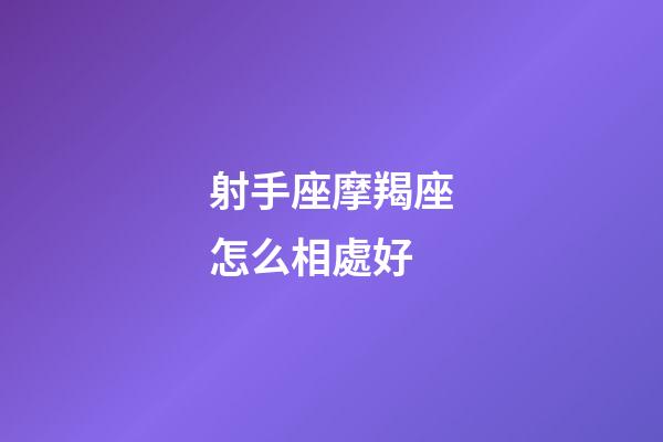 射手座摩羯座怎么相處好-第1張-星座運勢-玄機派