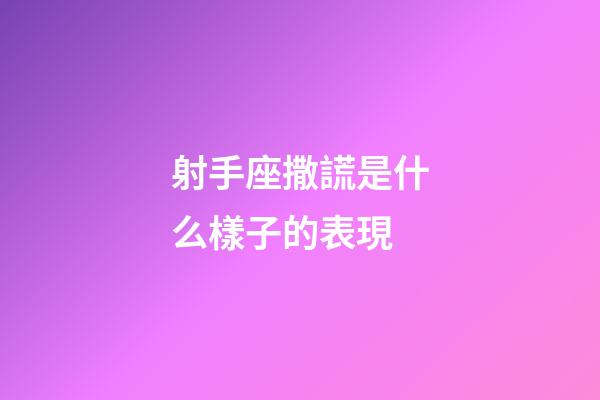 射手座撒謊是什么樣子的表現