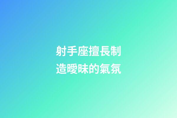 射手座擅長制造曖昧的氣氛-第1張-星座運勢-玄機派
