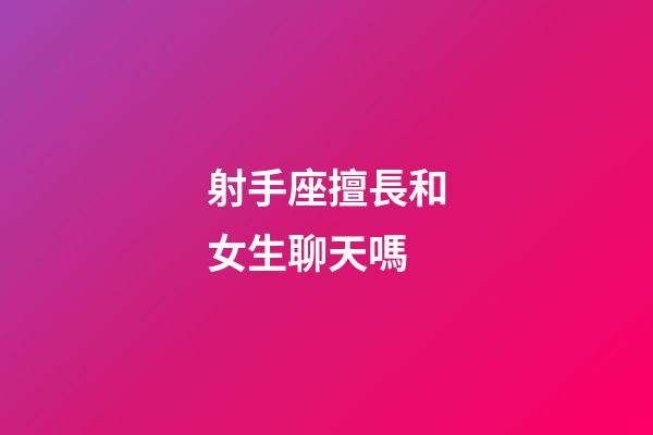 射手座擅長和女生聊天嗎-第1張-星座運勢-玄機派