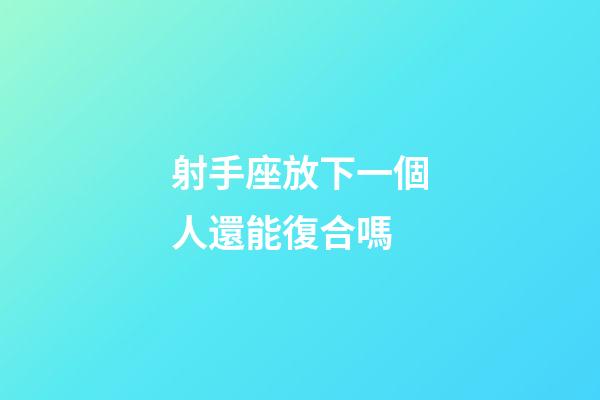 射手座放下一個人還能復合嗎-第1張-星座運勢-玄機派