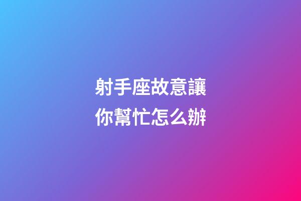 射手座故意讓你幫忙怎么辦-第1張-星座運勢-玄機派