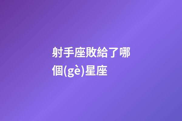 射手座敗給了哪個(gè)星座-第1張-星座運(yùn)勢(shì)-玄機(jī)派