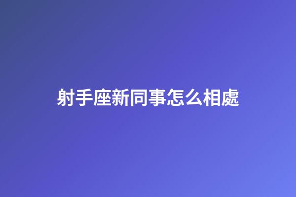 射手座新同事怎么相處-第1張-星座運勢-玄機派