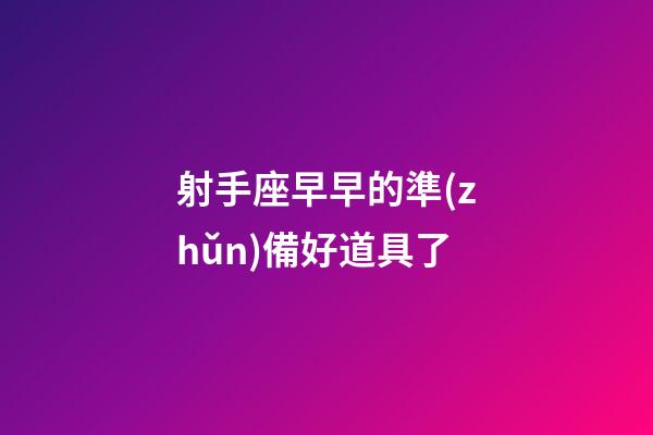射手座早早的準(zhǔn)備好道具了-第1張-星座運(yùn)勢-玄機(jī)派