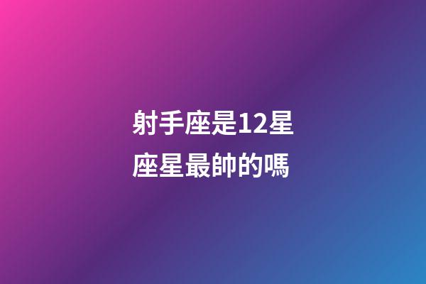 射手座是12星座星最帥的嗎-第1張-星座運勢-玄機派