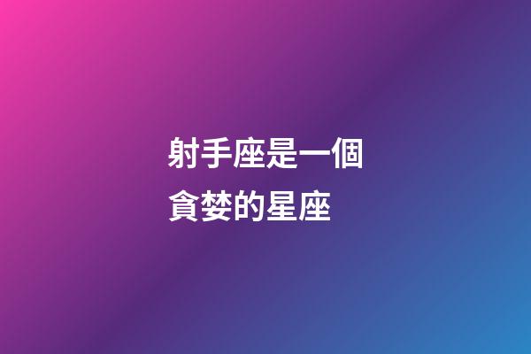 射手座是一個貪婪的星座-第1張-星座運勢-玄機派