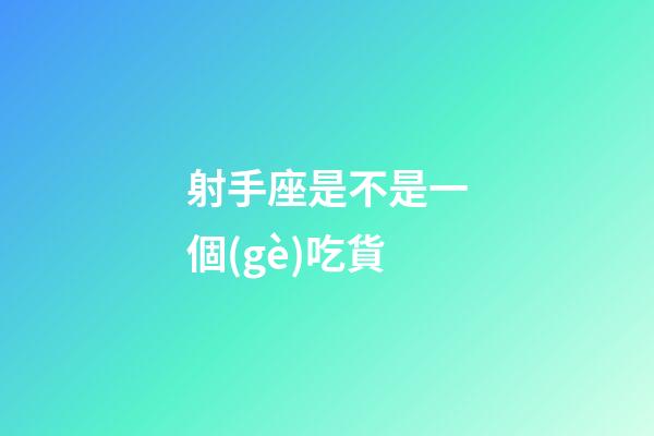 射手座是不是一個(gè)吃貨-第1張-星座運(yùn)勢(shì)-玄機(jī)派