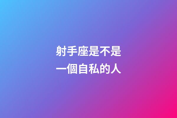 射手座是不是一個自私的人